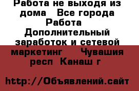 Работа не выходя из дома - Все города Работа » Дополнительный заработок и сетевой маркетинг   . Чувашия респ.,Канаш г.